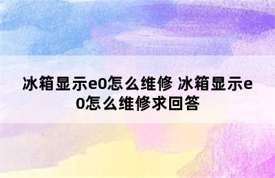 冰箱显示e0怎么维修 冰箱显示e0怎么维修求回答